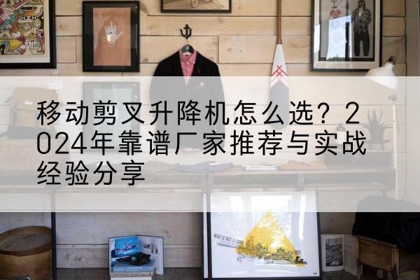 宝塔升降平台厂家推荐-移动剪叉升降机怎么选？2024年靠谱厂家推荐与实战经验分享