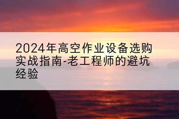 宝塔高空作业升降机厂家推荐-2024年高空作业设备选购实战指南-老工程师的避坑经验