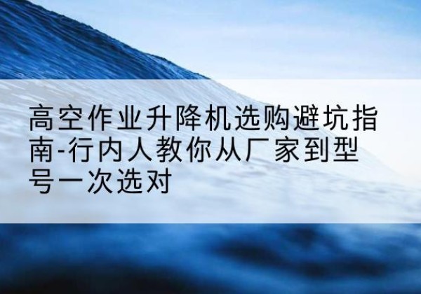 宝塔升降平台厂家-高空作业升降机选购避坑指南-行内人教你从厂家到型号一次选对