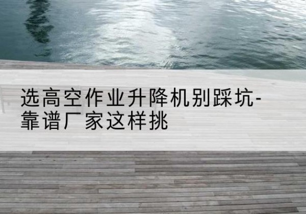 宝塔剪叉式升降机厂家-选高空作业升降机别踩坑-靠谱厂家这样挑