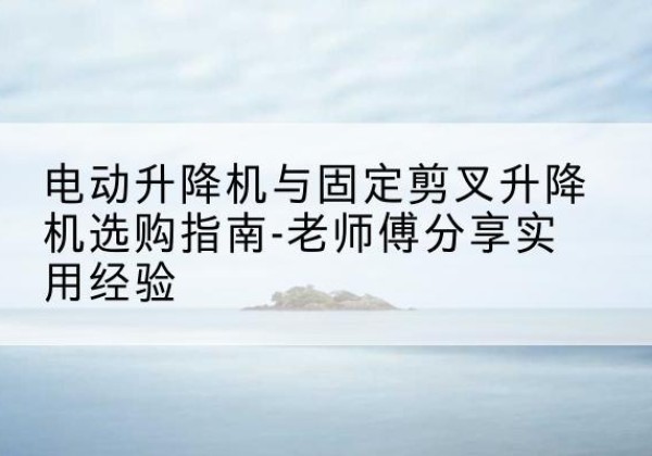 宝塔电动升降机怎么选-电动升降机与固定剪叉升降机选购指南-老师傅分享实用经验