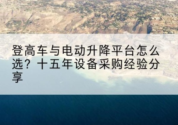 宝塔登高车厂家厂家-登高车与电动升降平台怎么选？十五年设备采购经验分享