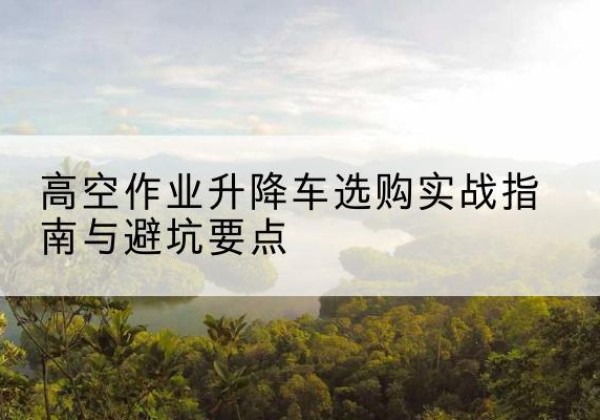 宝塔升降车怎么选-高空作业升降车选购实战指南与避坑要点