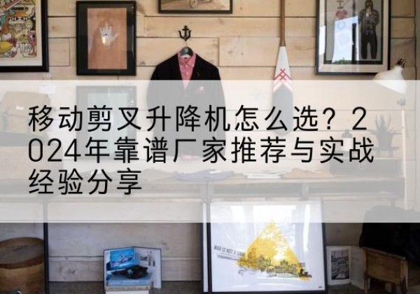 宝塔升降平台厂家推荐-移动剪叉升降机怎么选？2024年靠谱厂家推荐与实战经验分享