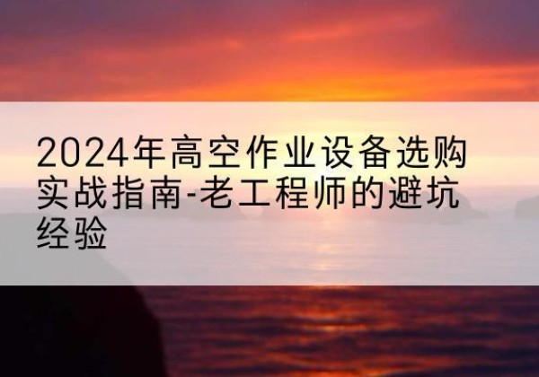 宝塔高空作业升降机厂家推荐-2024年高空作业设备选购实战指南-老工程师的避坑经验