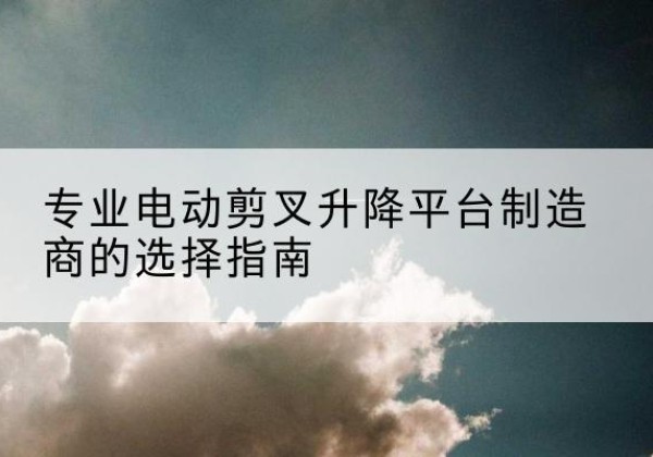 宝塔电动剪叉升降平台厂家-专业电动剪叉升降平台制造商的选择指南